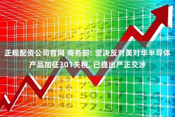 正规配资公司官网 商务部: 坚决反对美对华半导体产品加征301关税, 已提出严正交涉