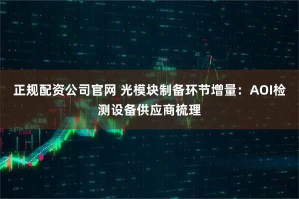 正规配资公司官网 光模块制备环节增量：AOI检测设备供应商梳理