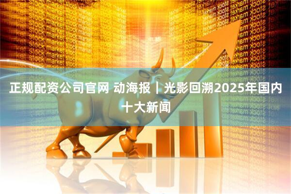 正规配资公司官网 动海报｜光影回溯2025年国内十大新闻