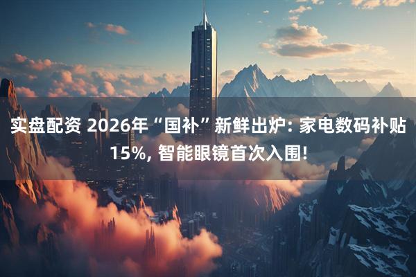 实盘配资 2026年“国补”新鲜出炉: 家电数码补贴15%, 智能眼镜首次入围!
