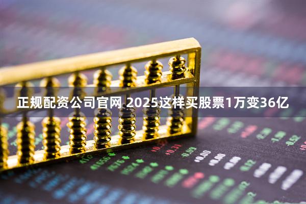 正规配资公司官网 2025这样买股票1万变36亿