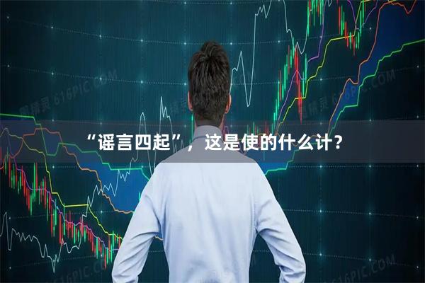 “谣言四起”,这是使的什么计?