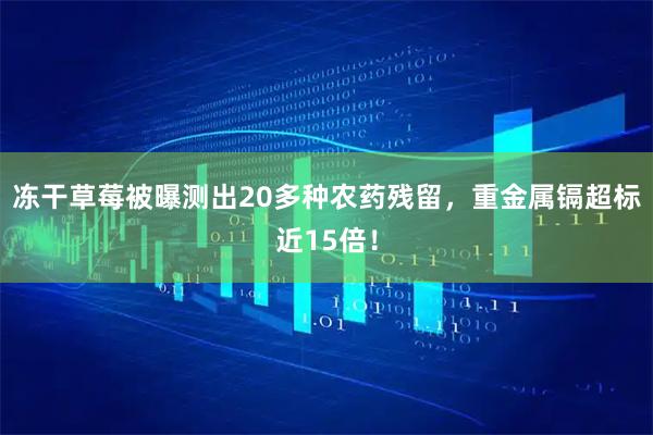 冻干草莓被曝测出20多种农药残留,重金属镉超标近15倍!