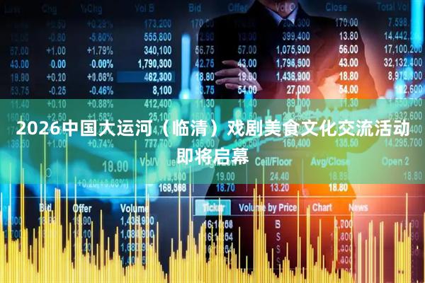 2026中国大运河（临清）戏剧美食文化交流活动即将启幕