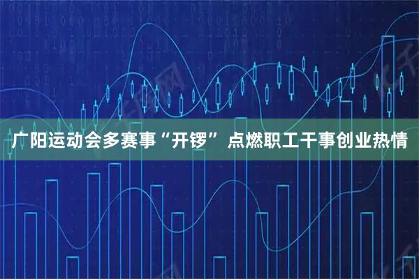 广阳运动会多赛事“开锣” 点燃职工干事创业热情