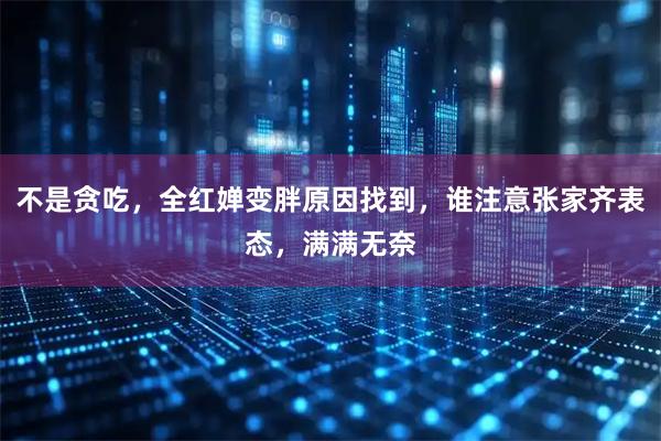 不是贪吃，全红婵变胖原因找到，谁注意张家齐表态，满满无奈