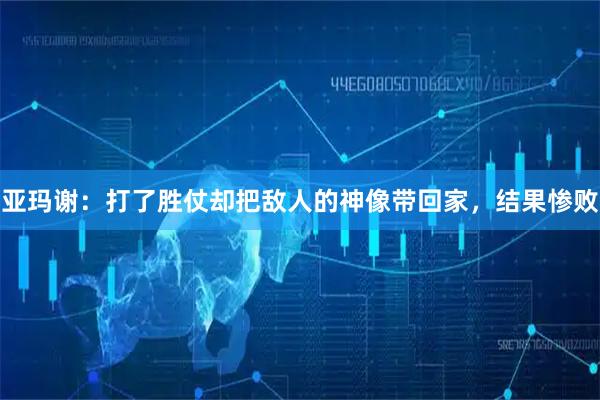 亚玛谢：打了胜仗却把敌人的神像带回家，结果惨败